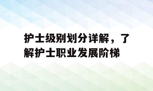 护士级别划分详解，了解护士职业发展阶梯
