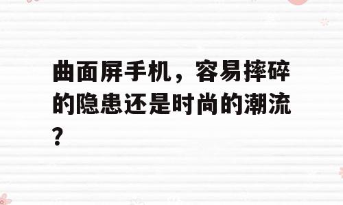曲面屏手机，容易摔碎的隐患还是时尚的潮流？