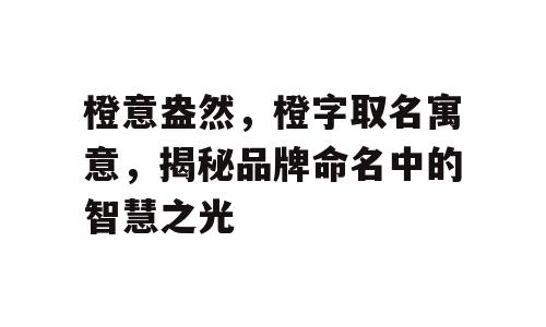 橙意盎然，橙字取名寓意，揭秘品牌命名中的智慧之光