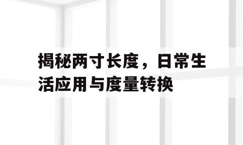 揭秘两寸长度，日常生活应用与度量转换