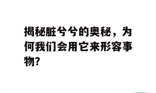 揭秘脏兮兮的奥秘，为何我们会用它来形容事物？