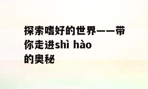 探索嗜好的世界——带你走进shì hào的奥秘