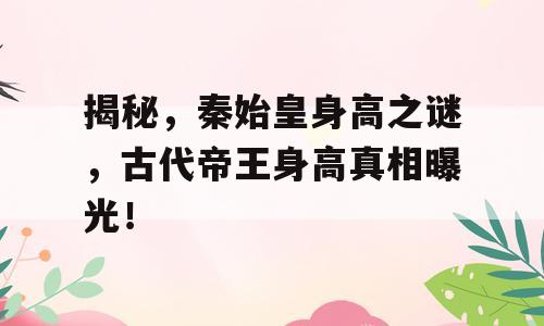 揭秘，秦始皇身高之谜，古代帝王身高真相曝光！