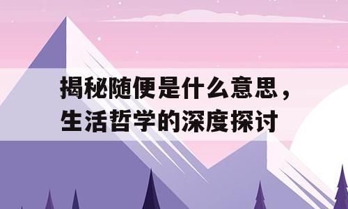 揭秘随便是什么意思，生活哲学的深度探讨