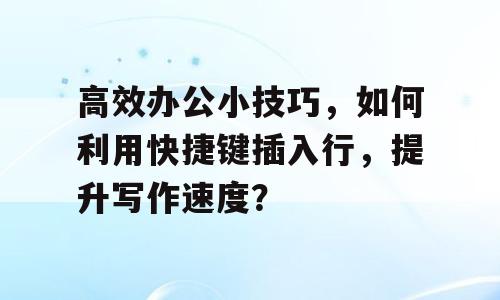 高效办公小技巧，如何利用快捷键插入行，提升写作速度？