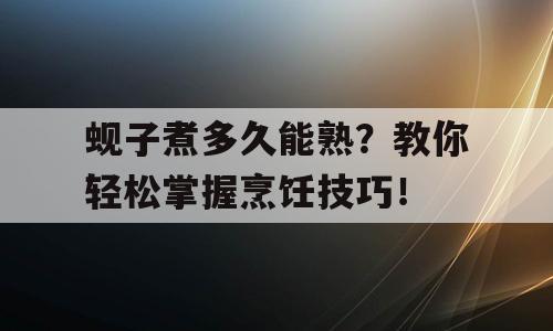 蚬子煮多久能熟？教你轻松掌握烹饪技巧！