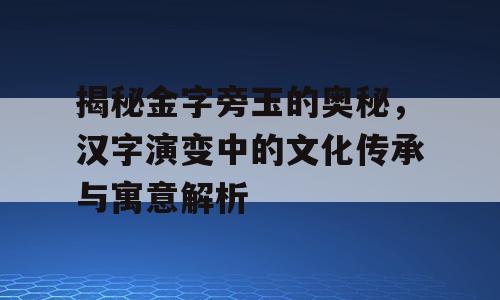 揭秘金字旁玉的奥秘，汉字演变中的文化传承与寓意解析