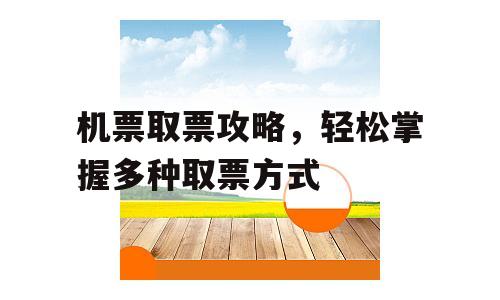 机票取票攻略，轻松掌握多种取票方式