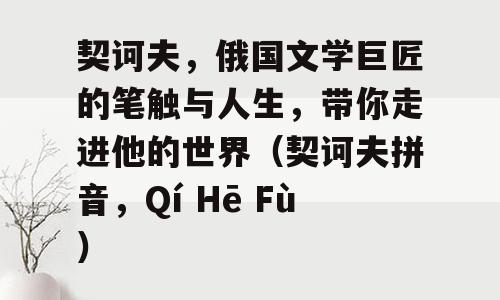 契诃夫，俄国文学巨匠的笔触与人生，带你走进他的世界（契诃夫拼音，Qí Hē Fù）