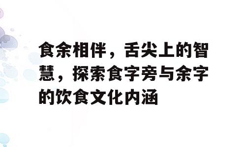 食余相伴，舌尖上的智慧，探索食字旁与余字的饮食文化内涵