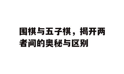 围棋与五子棋，揭开两者间的奥秘与区别