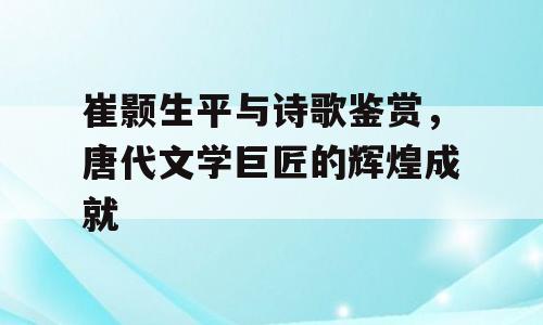 崔颢生平与诗歌鉴赏，唐代文学巨匠的辉煌成就