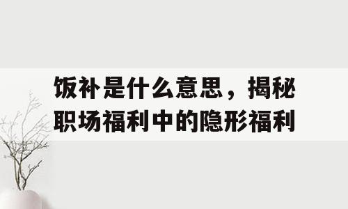 饭补是什么意思，揭秘职场福利中的隐形福利
