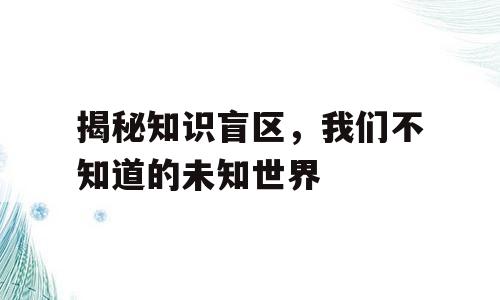 揭秘知识盲区，我们不知道的未知世界
