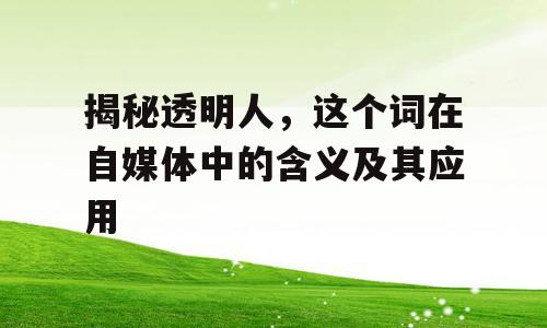 揭秘透明人，这个词在自媒体中的含义及其应用