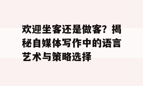 欢迎坐客还是做客？揭秘自媒体写作中的语言艺术与策略选择