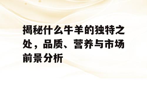 揭秘什么牛羊的独特之处，品质、营养与市场前景分析