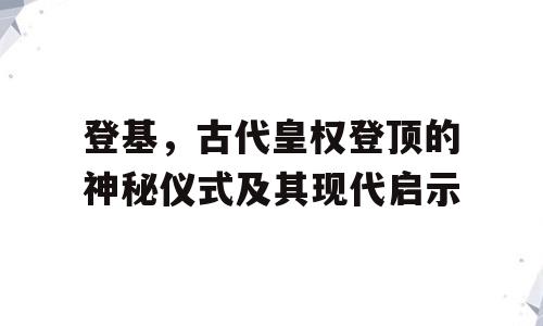 登基，古代皇权登顶的神秘仪式及其现代启示