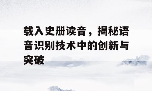 载入史册读音，揭秘语音识别技术中的创新与突破