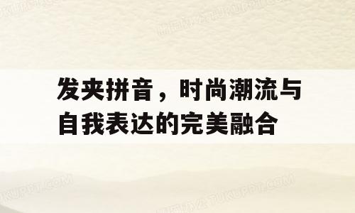 发夹拼音，时尚潮流与自我表达的完美融合