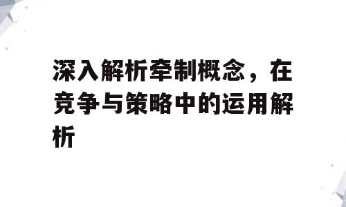 深入解析牵制概念，在竞争与策略中的运用解析