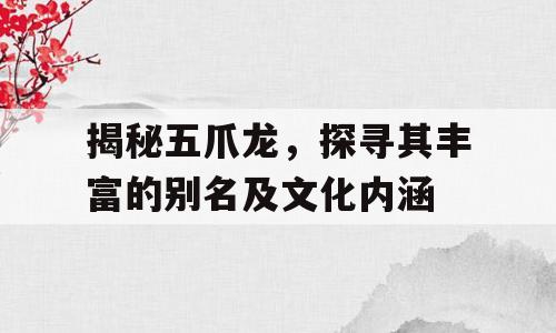 揭秘五爪龙，探寻其丰富的别名及文化内涵