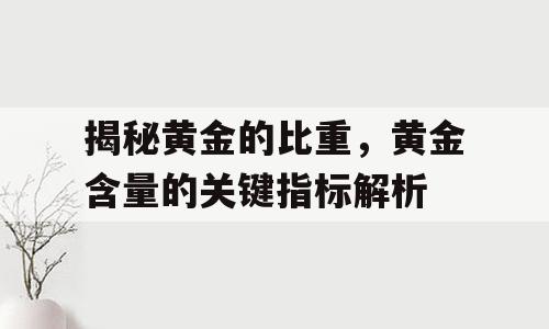 揭秘黄金的比重，黄金含量的关键指标解析