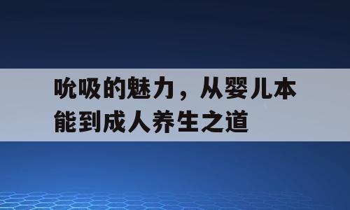 吮吸的魅力，从婴儿本能到成人养生之道