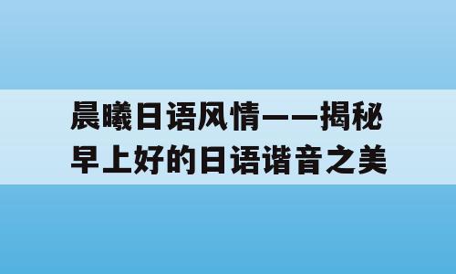 晨曦日语风情——揭秘早上好的日语谐音之美