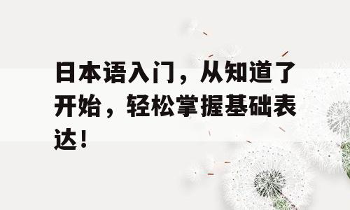 日本语入门，从知道了开始，轻松掌握基础表达！