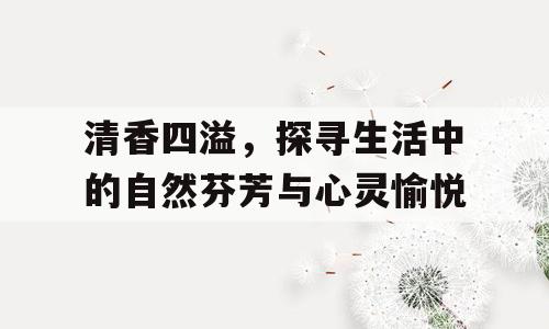 清香四溢，探寻生活中的自然芬芳与心灵愉悦