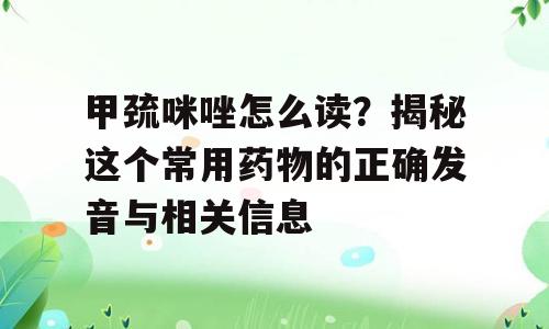 甲巯咪唑怎么读？揭秘这个常用药物的正确发音与相关信息