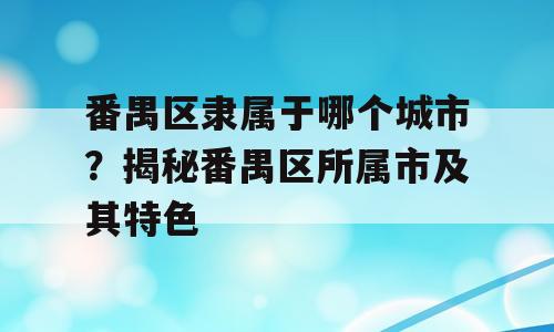 番禺区隶属于哪个城市？揭秘番禺区所属市及其特色