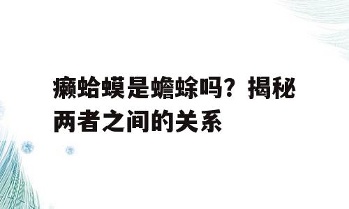 癞蛤蟆是蟾蜍吗？揭秘两者之间的关系