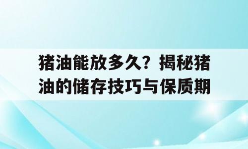 猪油能放多久？揭秘猪油的储存技巧与保质期