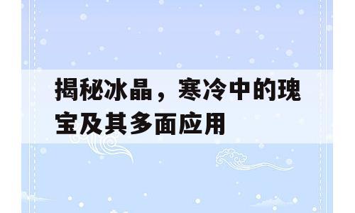 揭秘冰晶，寒冷中的瑰宝及其多面应用