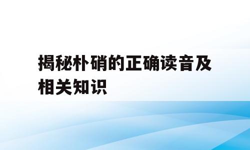 揭秘朴硝的正确读音及相关知识