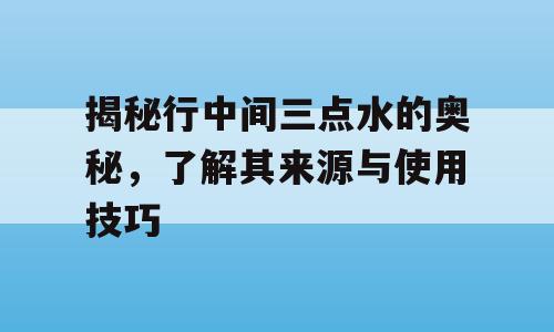 揭秘行中间三点水的奥秘，了解其来源与使用技巧