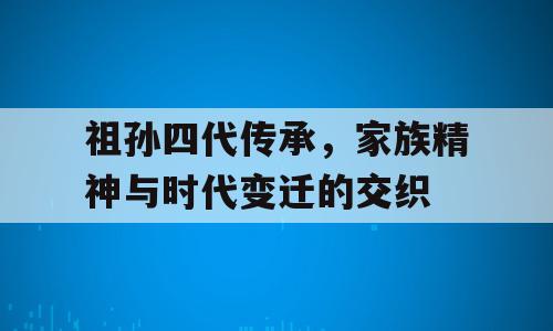 祖孙四代传承，家族精神与时代变迁的交织