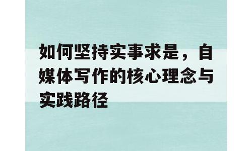 如何坚持实事求是，自媒体写作的核心理念与实践路径