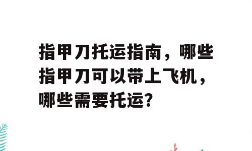 指甲刀托运指南，哪些指甲刀可以带上飞机，哪些需要托运？