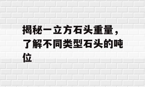 揭秘一立方石头重量，了解不同类型石头的吨位