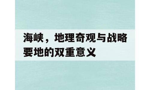 海峡，地理奇观与战略要地的双重意义