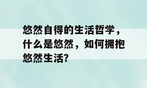 悠然自得的生活哲学，什么是悠然，如何拥抱悠然生活？