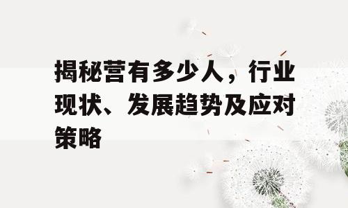 揭秘营有多少人，行业现状、发展趋势及应对策略
