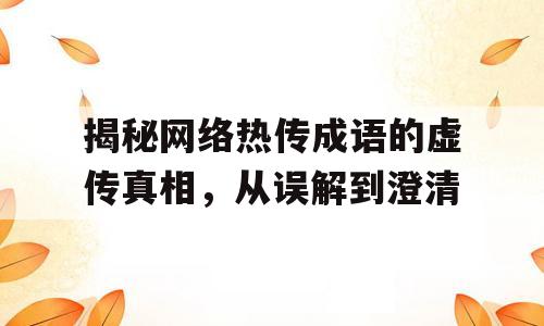 揭秘网络热传成语的虚传真相，从误解到澄清