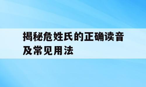 揭秘危姓氏的正确读音及常见用法