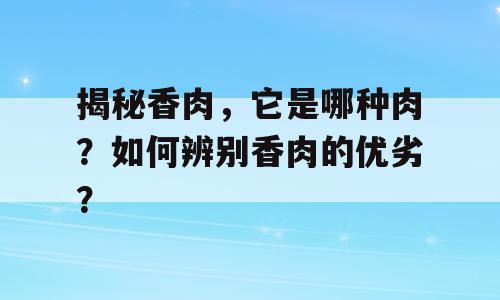 揭秘香肉，它是哪种肉？如何辨别香肉的优劣？