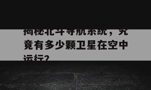 揭秘北斗导航系统，究竟有多少颗卫星在空中运行？
