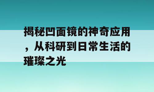 揭秘凹面镜的神奇应用，从科研到日常生活的璀璨之光